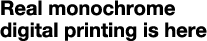 Real monochrome digital printing is here
