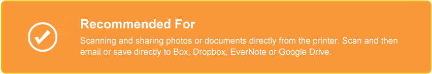 Recommended For - Scanning and sharing photos or documents directly from the printer. Scan and then email or save directly to Box, Dropbox, EverNote or Google Drive.